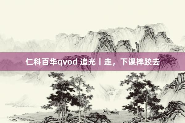 仁科百华qvod 追光丨走，下课摔跤去