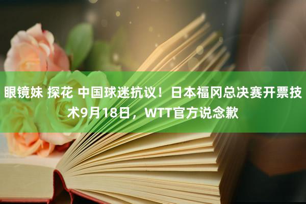 眼镜妹 探花 中国球迷抗议！日本福冈总决赛开票技术9月18日，WTT官方说念歉