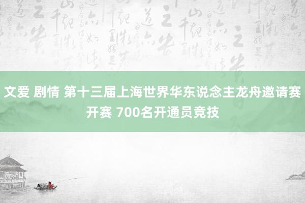 文爱 剧情 第十三届上海世界华东说念主龙舟邀请赛开赛 700名开通员竞技