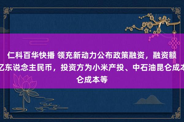 仁科百华快播 领充新动力公布政策融资，融资额近亿东说念主民币，投资方为小米产投、中石油昆仑成本等