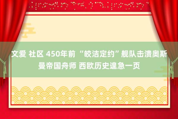 文爱 社区 450年前 “皎洁定约”舰队击溃奥斯曼帝国舟师 西欧历史遑急一页