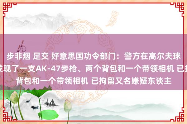 步非烟 足交 好意思国功令部门：警方在高尔夫球场隔邻的灌木丛中发现了一支AK-47步枪、两个背包和一个带领相机 已拘留又名嫌疑东谈主