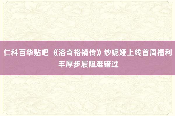 仁科百华贴吧 《洛奇袼褙传》纱妮娅上线首周福利 丰厚步履阻难错过