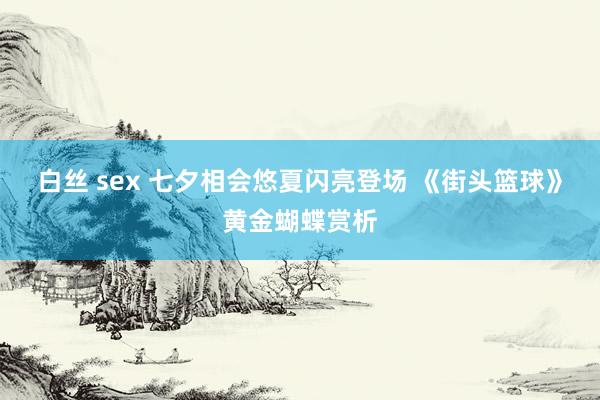 白丝 sex 七夕相会悠夏闪亮登场 《街头篮球》黄金蝴蝶赏析