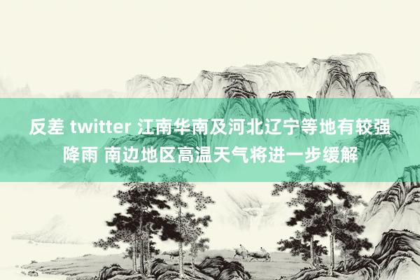 反差 twitter 江南华南及河北辽宁等地有较强降雨 南边地区高温天气将进一步缓解