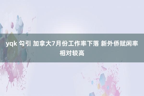 yqk 勾引 加拿大7月份工作率下落 新外侨赋闲率相对较高