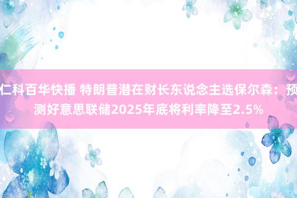 仁科百华快播 特朗普潜在财长东说念主选保尔森：预测好意思联储2025年底将利率降至2.5%