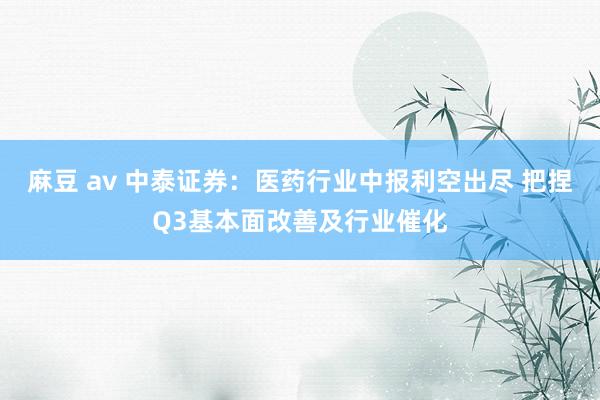 麻豆 av 中泰证券：医药行业中报利空出尽 把捏Q3基本面改善及行业催化