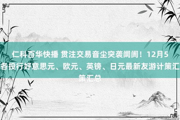 仁科百华快播 贯注交易音尘突袭阛阓！12月5日各投行好意思元、欧元、英镑、日元最新友游计策汇总