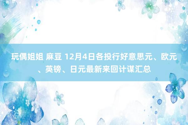 玩偶姐姐 麻豆 12月4日各投行好意思元、欧元、英镑、日元最新来回计谋汇总