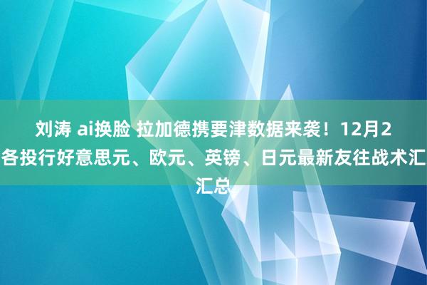 刘涛 ai换脸 拉加德携要津数据来袭！12月2日各投行好意思元、欧元、英镑、日元最新友往战术汇总