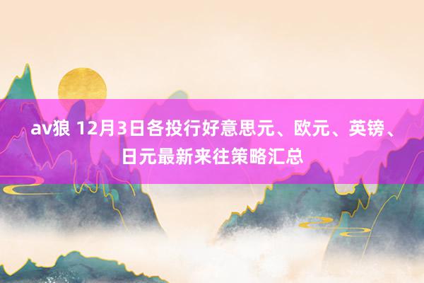 av狼 12月3日各投行好意思元、欧元、英镑、日元最新来往策略汇总