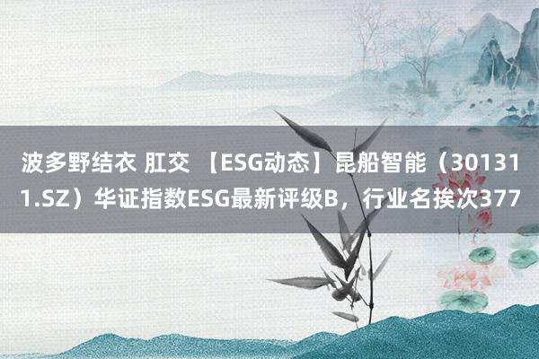 波多野结衣 肛交 【ESG动态】昆船智能（301311.SZ）华证指数ESG最新评级B，行业名挨次377