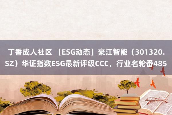 丁香成人社区 【ESG动态】豪江智能（301320.SZ）华证指数ESG最新评级CCC，行业名轮番485