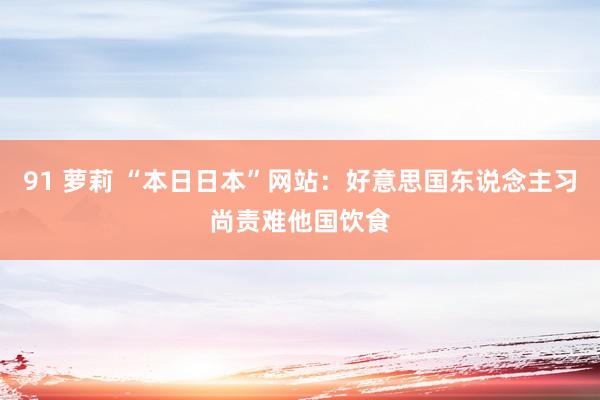 91 萝莉 “本日日本”网站：好意思国东说念主习尚责难他国饮食