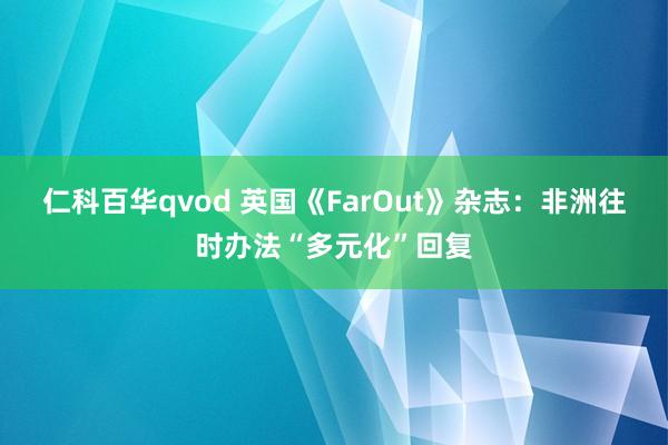 仁科百华qvod 英国《FarOut》杂志：非洲往时办法“多元化”回复