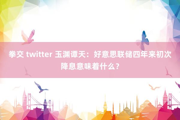 拳交 twitter 玉渊谭天：好意思联储四年来初次降息意味着什么？