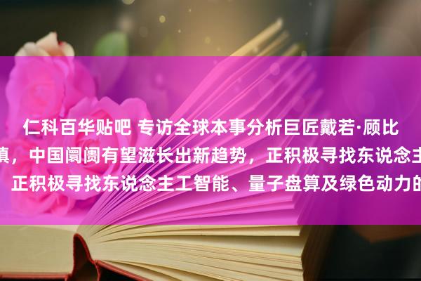 仁科百华贴吧 专访全球本事分析巨匠戴若·顾比：对好意思国阛阓更审慎，中国阛阓有望滋长出新趋势，正积极寻找东说念主工智能、量子盘算及绿色动力的机遇