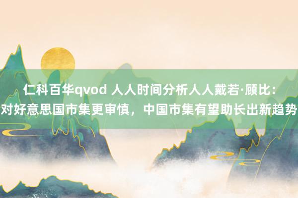 仁科百华qvod 人人时间分析人人戴若·顾比：对好意思国市集更审慎，中国市集有望助长出新趋势