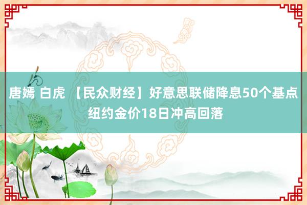 唐嫣 白虎 【民众财经】好意思联储降息50个基点 纽约金价18日冲高回落