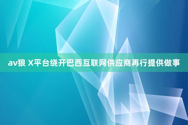 av狼 X平台绕开巴西互联网供应商再行提供做事