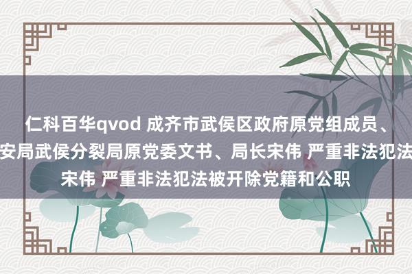 仁科百华qvod 成齐市武侯区政府原党组成员、副区长，成齐市公安局武侯分裂局原党委文书、局长宋伟 严重非法犯法被开除党籍和公职