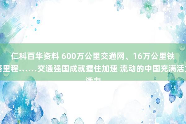 仁科百华资料 600万公里交通网、16万公里铁路里程……交通强国成就握住加速 流动的中国充满活力