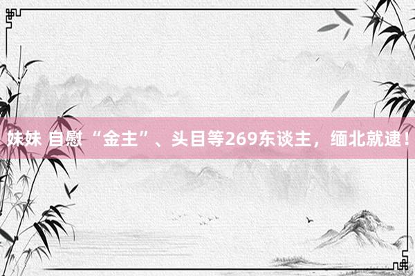 妹妹 自慰 “金主”、头目等269东谈主，缅北就逮！