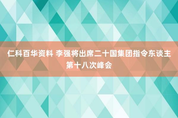 仁科百华资料 李强将出席二十国集团指令东谈主第十八次峰会