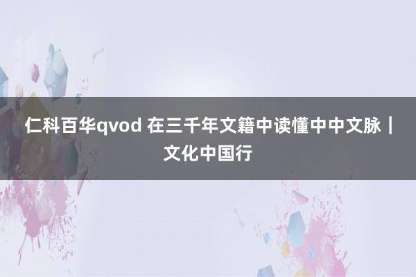 仁科百华qvod 在三千年文籍中读懂中中文脉｜文化中国行