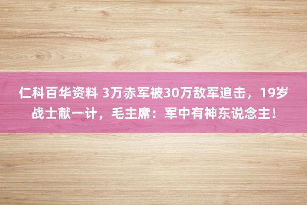 仁科百华资料 3万赤军被30万敌军追击，19岁战士献一计，毛主席：军中有神东说念主！