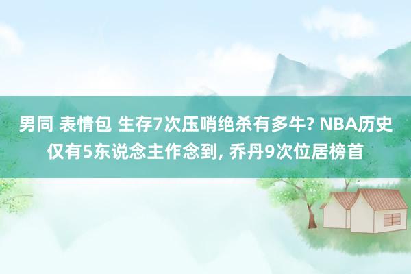 男同 表情包 生存7次压哨绝杀有多牛? NBA历史仅有5东说念主作念到， 乔丹9次位居榜首