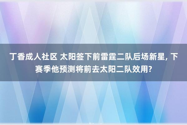 丁香成人社区 太阳签下前雷霆二队后场新星， 下赛季他预测将前去太阳二队效用?