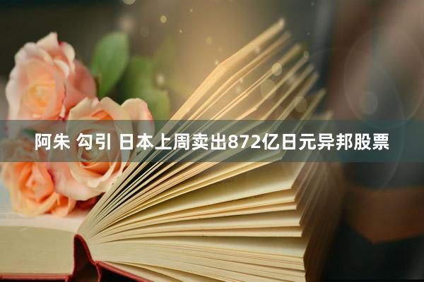 阿朱 勾引 日本上周卖出872亿日元异邦股票