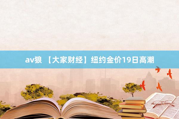 av狼 【大家财经】纽约金价19日高潮