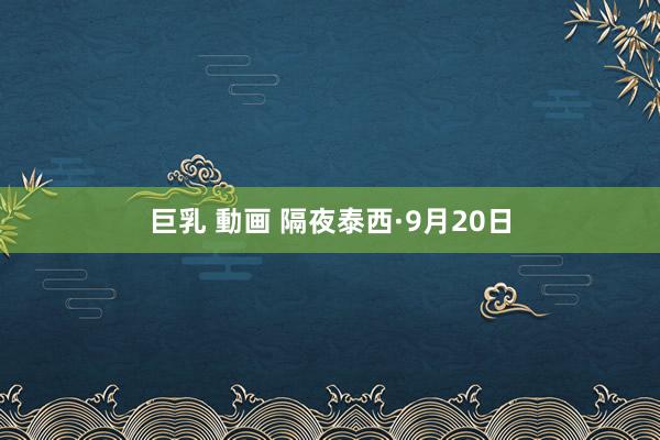 巨乳 動画 隔夜泰西·9月20日