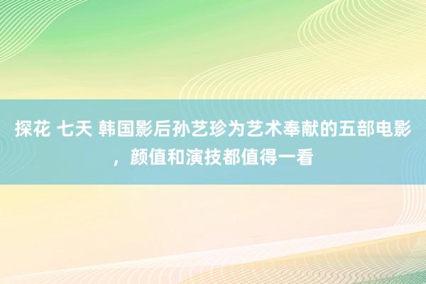 探花 七天 韩国影后孙艺珍为艺术奉献的五部电影，颜值和演技都值得一看