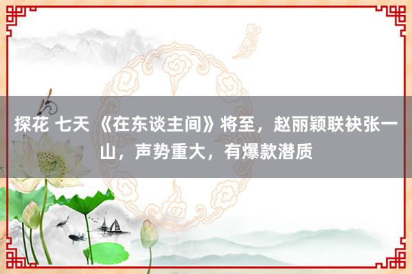 探花 七天 《在东谈主间》将至，赵丽颖联袂张一山，声势重大，有爆款潜质