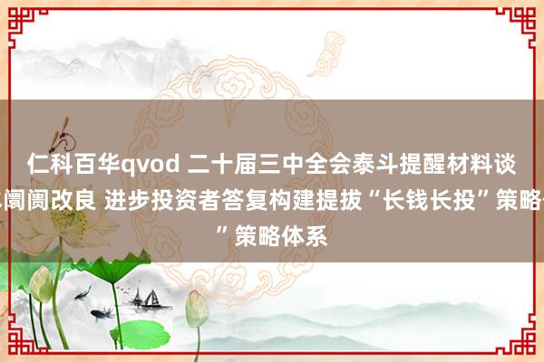 仁科百华qvod 二十届三中全会泰斗提醒材料谈成本阛阓改良 进步投资者答复构建提拔“长钱长投”策略体系