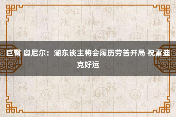 巨臀 奥尼尔：湖东谈主将会履历劳苦开局 祝雷迪克好运