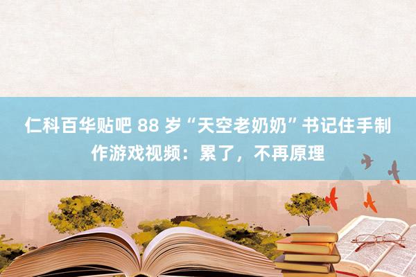 仁科百华贴吧 88 岁“天空老奶奶”书记住手制作游戏视频：累了，不再原理