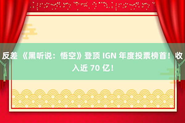 反差 《黑听说：悟空》登顶 IGN 年度投票榜首！收入近 70 亿！