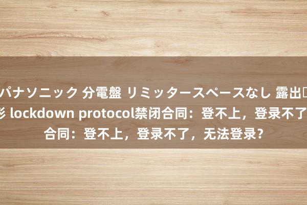 パナソニック 分電盤 リミッタースペースなし 露出・半埋込両用形 lockdown protocol禁闭合同：登不上，登录不了，无法登录？