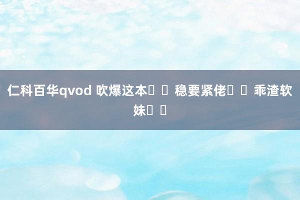 仁科百华qvod 吹爆这本❗️稳要紧佬✖️乖渣软妹❗️