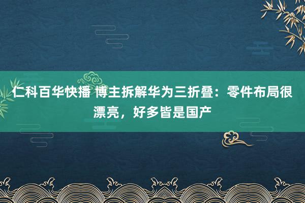 仁科百华快播 博主拆解华为三折叠：零件布局很漂亮，好多皆是国产