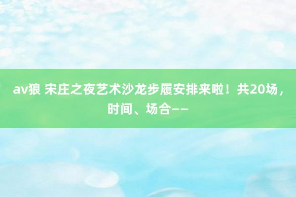 av狼 宋庄之夜艺术沙龙步履安排来啦！共20场，时间、场合——