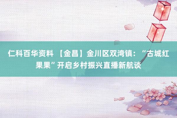 仁科百华资料 【金昌】金川区双湾镇：“古城红果果”开启乡村振兴直播新航谈