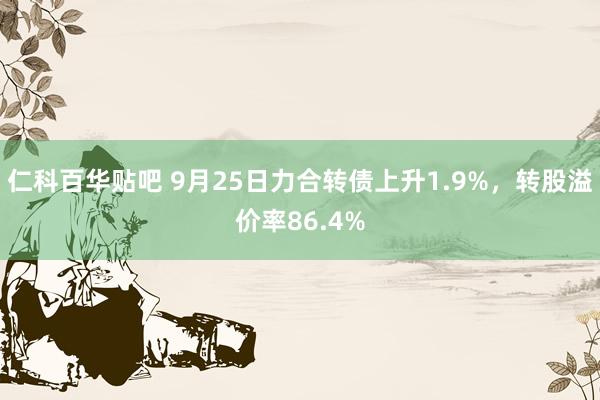 仁科百华贴吧 9月25日力合转债上升1.9%，转股溢价率86.4%