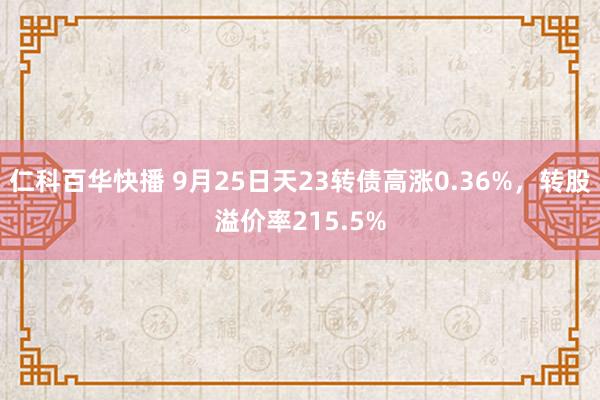 仁科百华快播 9月25日天23转债高涨0.36%，转股溢价率215.5%