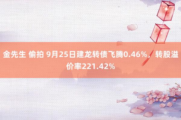 金先生 偷拍 9月25日建龙转债飞腾0.46%，转股溢价率221.42%